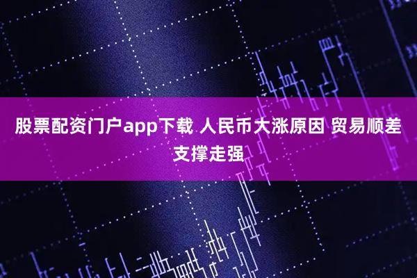 股票配资门户app下载 人民币大涨原因 贸易顺差支撑走强