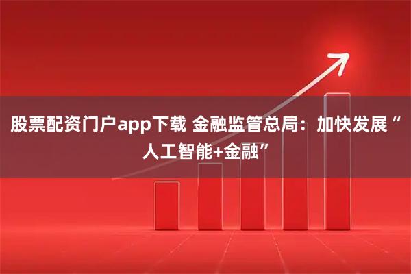 股票配资门户app下载 金融监管总局：加快发展“人工智能+金融”