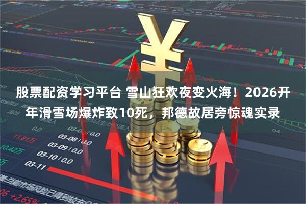 股票配资学习平台 雪山狂欢夜变火海！2026开年滑雪场爆炸致10死，邦德故居旁惊魂实录
