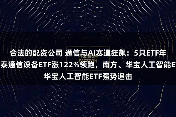 合法的配资公司 通信与AI赛道狂飙：5只ETF年内翻倍，国泰通信设备ETF涨122%领跑，南方、华宝人工智能ETF强势追击