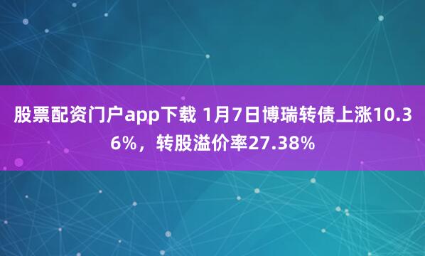 股票配资门户app下载 1月7日博瑞转债上涨10.36%，转股溢价率27.38%