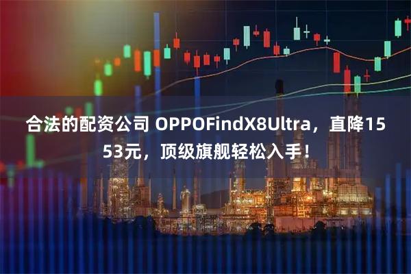 合法的配资公司 OPPOFindX8Ultra，直降1553元，顶级旗舰轻松入手！