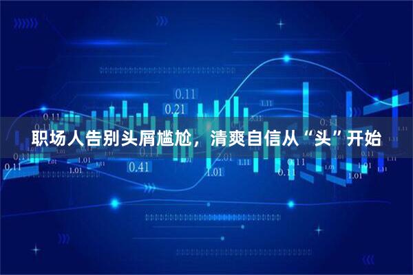 职场人告别头屑尴尬，清爽自信从“头”开始