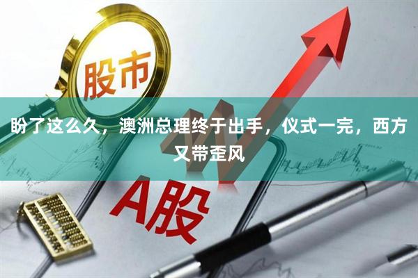 盼了这么久，澳洲总理终于出手，仪式一完，西方又带歪风