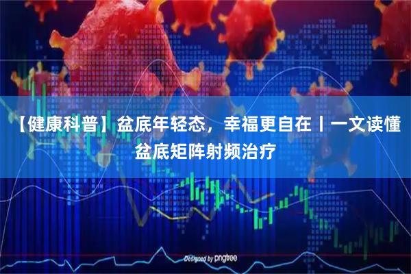 【健康科普】盆底年轻态，幸福更自在丨一文读懂盆底矩阵射频治疗